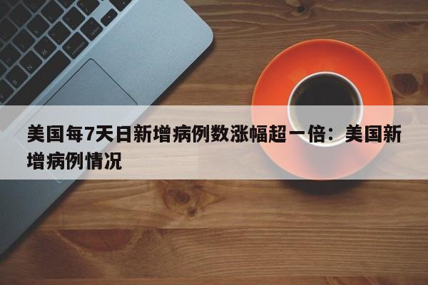 美国每7天日新增病例数涨幅超一倍:美国新增病例情况