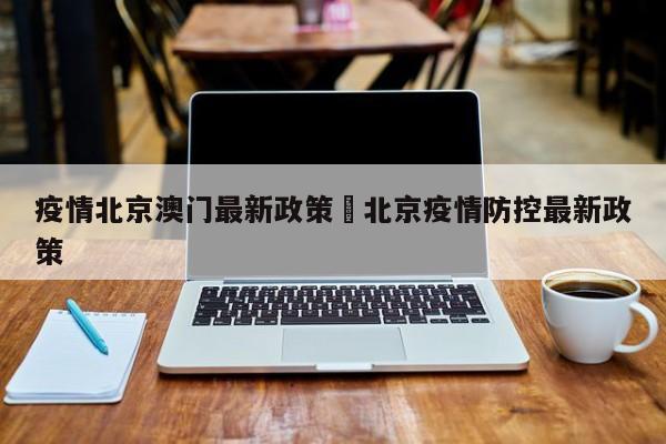 疫情北京澳门最新政策›北京疫情防控最新政策