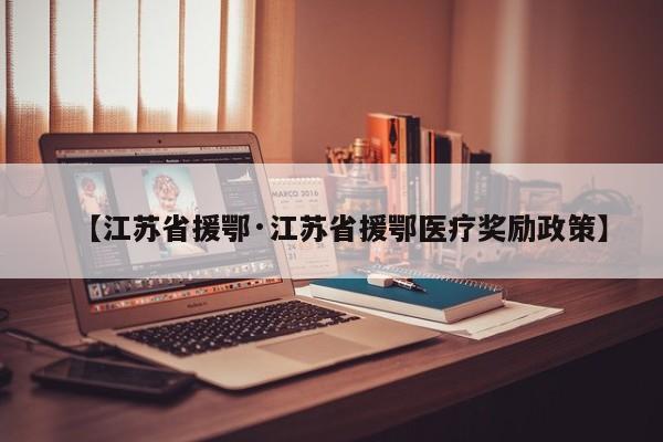 【江苏省援鄂·江苏省援鄂医疗奖励政策】