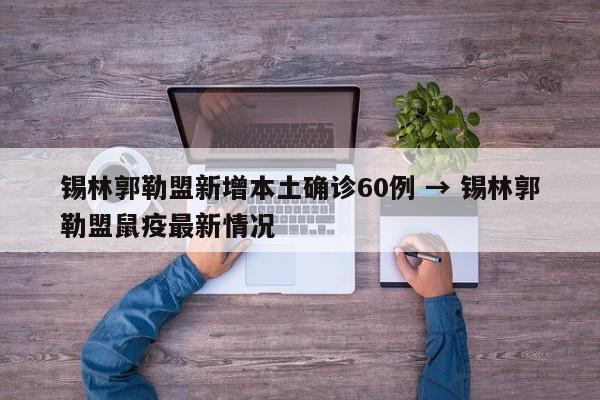 锡林郭勒盟新增本土确诊60例 → 锡林郭勒盟鼠疫最新情况