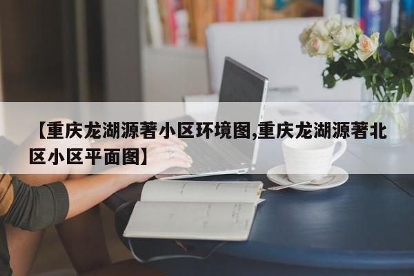 【重庆龙湖源著小区环境图,重庆龙湖源著北区小区平面图】