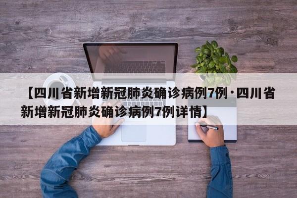 【四川省新增新冠肺炎确诊病例7例·四川省新增新冠肺炎确诊病例7例详情】