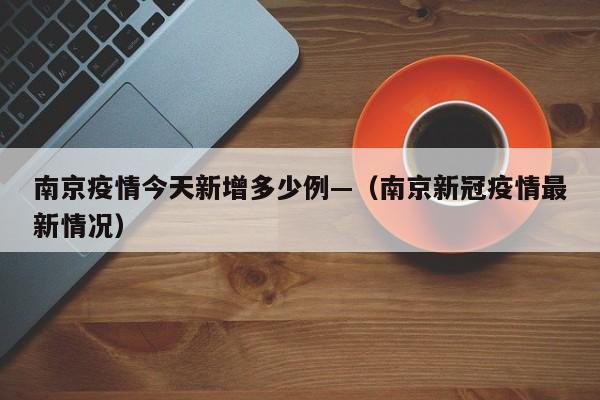 南京疫情今天新增多少例—(南京新冠疫情最新情况)