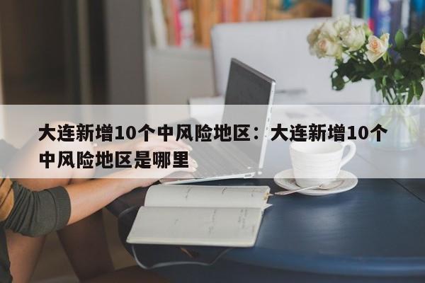 大连新增10个中风险地区:大连新增10个中风险地区是哪里