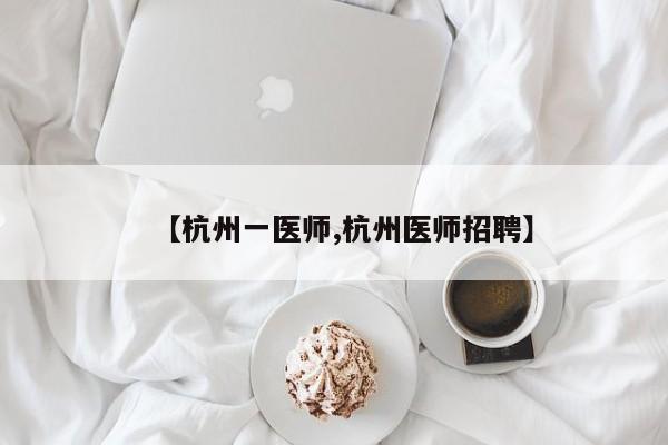 【杭州一医师,杭州医师招聘】