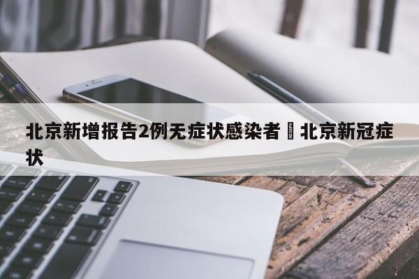 北京新增报告2例无症状感染者›北京新冠症状
