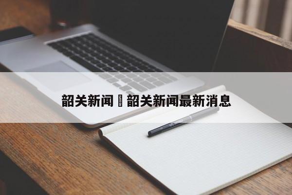 韶关新闻›韶关新闻最新消息
