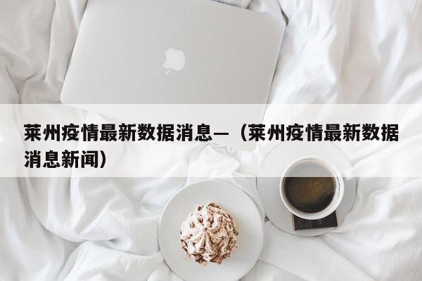 莱州疫情最新数据消息—(莱州疫情最新数据消息新闻)