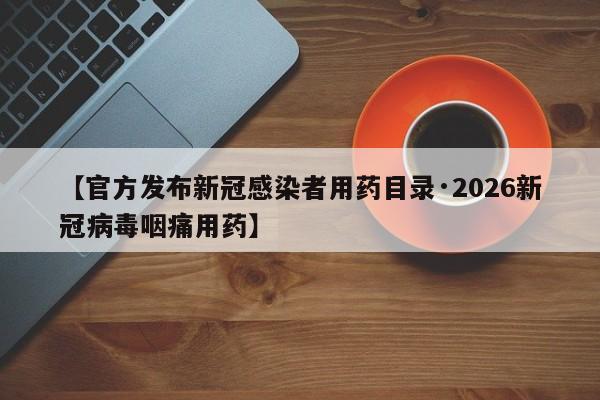 【官方发布新冠感染者用药目录·2026新冠病毒咽痛用药】