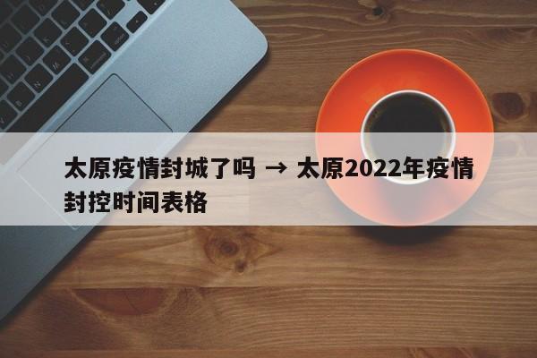太原疫情封城了吗 → 太原2022年疫情封控时间表格