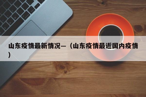 山东疫情最新情况—(山东疫情最近国内疫情)