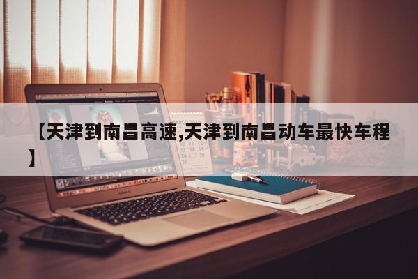 【天津到南昌高速,天津到南昌动车最快车程】