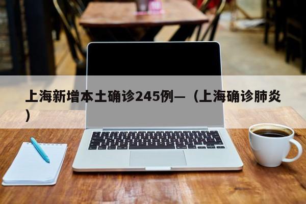 上海新增本土确诊245例—(上海确诊肺炎)