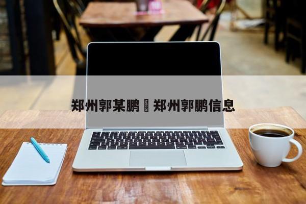 郑州郭某鹏›郑州郭鹏信息