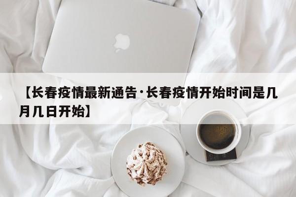 【长春疫情最新通告·长春疫情开始时间是几月几日开始】