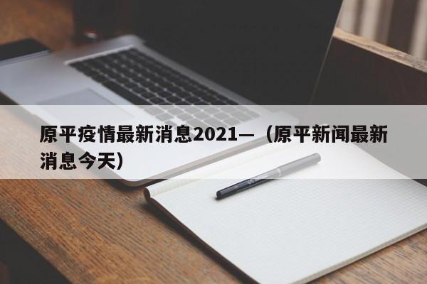 原平疫情最新消息2021—(原平新闻最新消息今天)