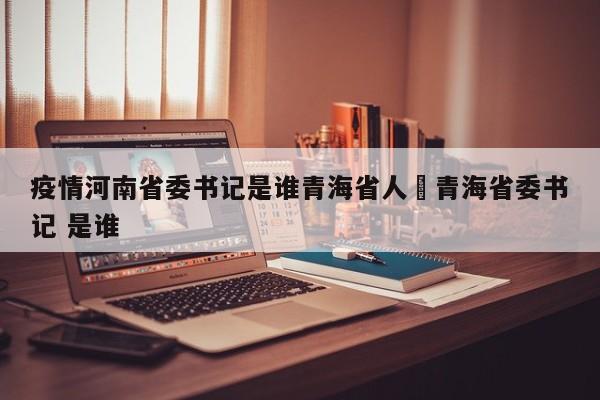疫情河南省委书记是谁青海省人›青海省委书记 是谁