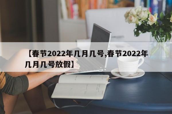 【春节2022年几月几号,春节2022年几月几号放假】