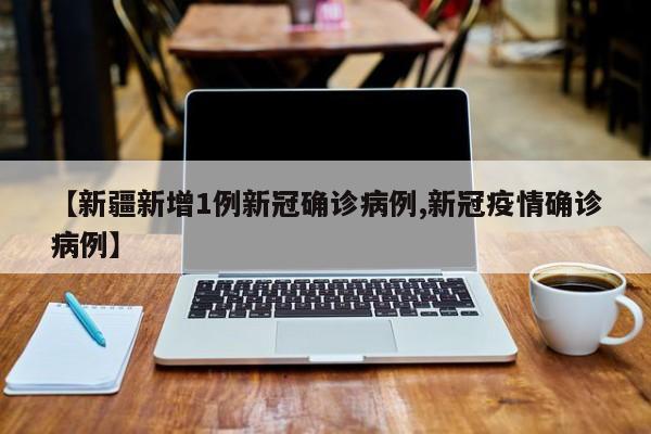 【新疆新增1例新冠确诊病例,新冠疫情确诊病例】
