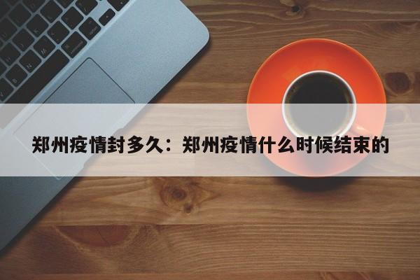 郑州疫情封多久:郑州疫情什么时候结束的