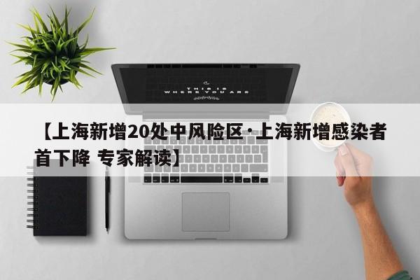 【上海新增20处中风险区·上海新增感染者首下降 专家解读】
