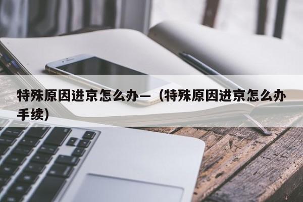 特殊原因进京怎么办—(特殊原因进京怎么办手续)