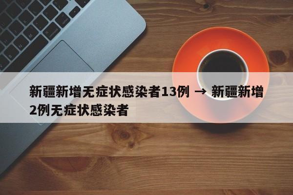 新疆新增无症状感染者13例 → 新疆新增2例无症状感染者