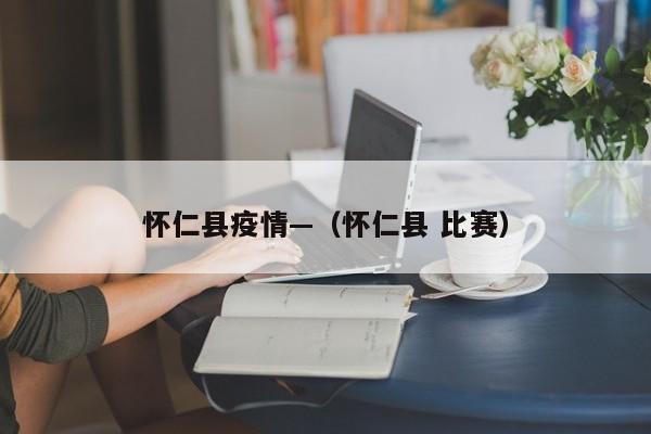怀仁县疫情—(怀仁县 比赛)