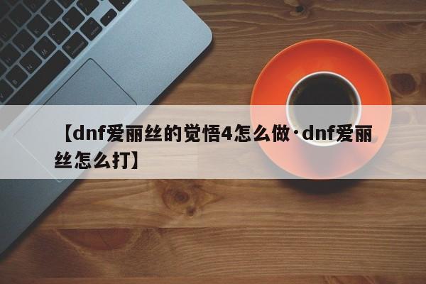 【dnf爱丽丝的觉悟4怎么做·dnf爱丽丝怎么打】