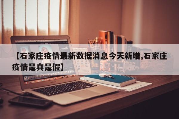 【石家庄疫情最新数据消息今天新增,石家庄疫情是真是假】