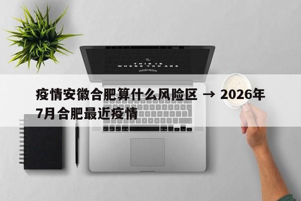 疫情安徽合肥算什么风险区 → 2026年7月合肥最近疫情