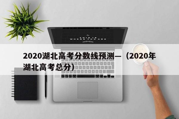 2020湖北高考分数线预测—(2020年湖北高考总分)