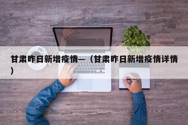 甘肃昨日新增疫情—(甘肃昨日新增疫情详情)