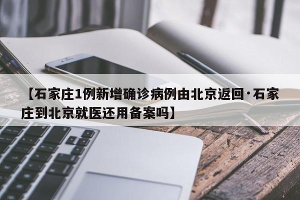 【石家庄1例新增确诊病例由北京返回·石家庄到北京就医还用备案吗】