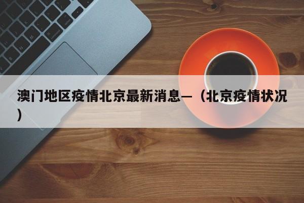 澳门地区疫情北京最新消息—(北京疫情状况)