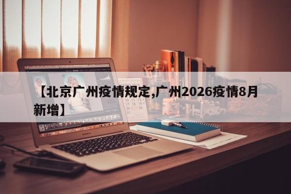 【北京广州疫情规定,广州2026疫情8月新增】