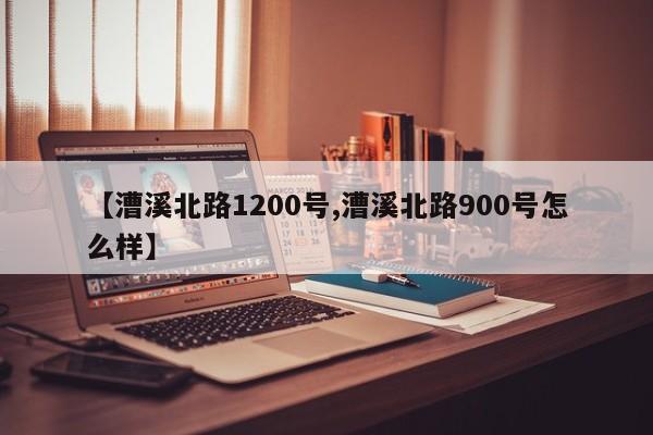 【漕溪北路1200号,漕溪北路900号怎么样】