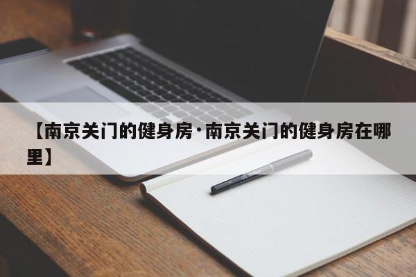 【南京关门的健身房·南京关门的健身房在哪里】