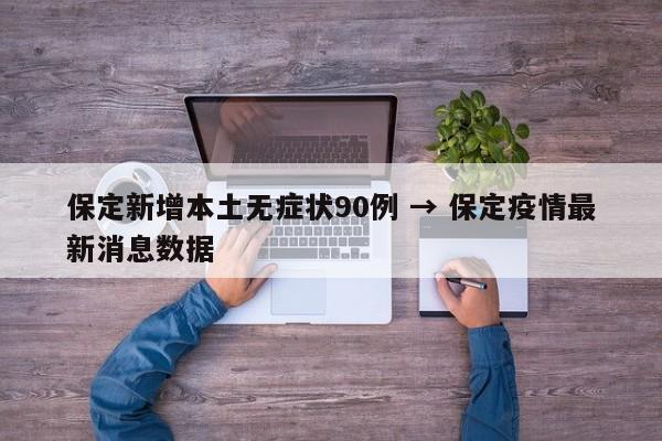 保定新增本土无症状90例 → 保定疫情最新消息数据