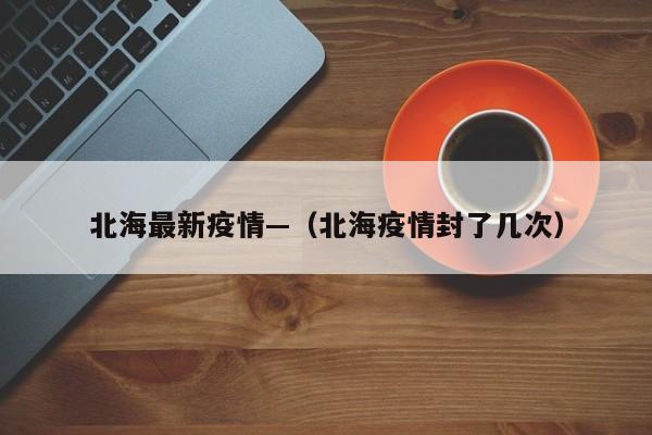 北海最新疫情—(北海疫情封了几次)