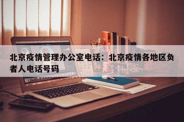 北京疫情管理办公室电话:北京疫情各地区负者人电话号码