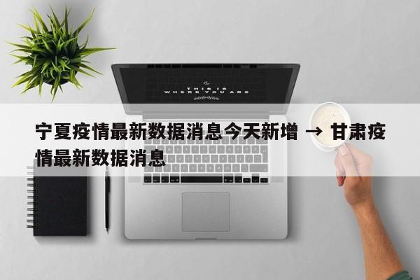 宁夏疫情最新数据消息今天新增 → 甘肃疫情最新数据消息