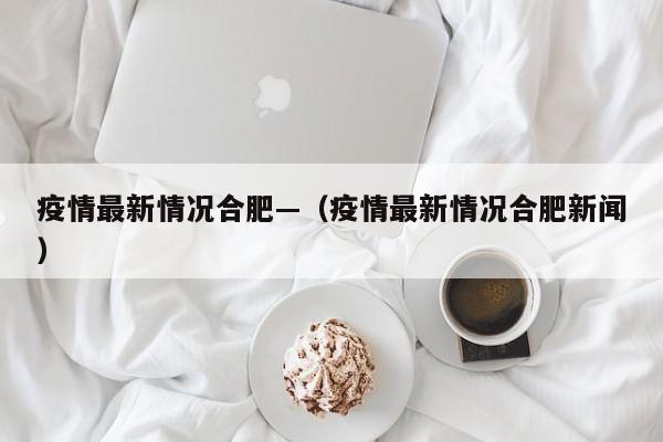 疫情最新情况合肥—(疫情最新情况合肥新闻)
