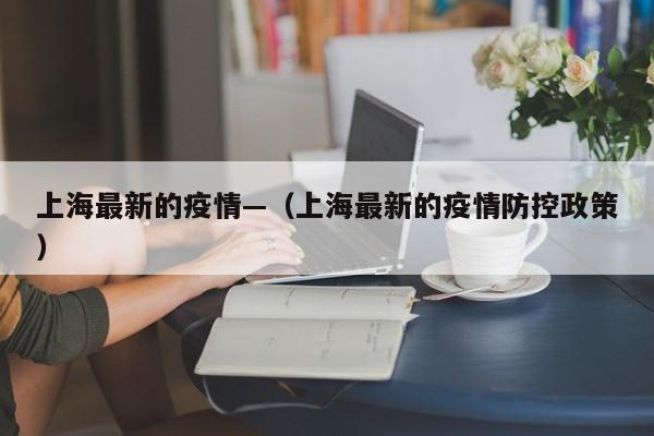 上海最新的疫情—(上海最新的疫情防控政策)