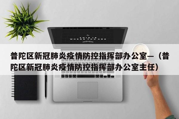 普陀区新冠肺炎疫情防控指挥部办公室—(普陀区新冠肺炎疫情防控指挥部办公室主任)