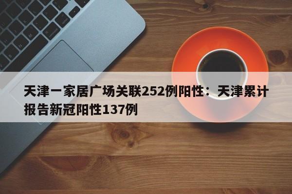 天津一家居广场关联252例阳性:天津累计报告新冠阳性137例