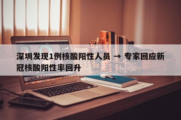 深圳发现1例核酸阳性人员 → 专家回应新冠核酸阳性率回升