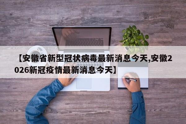 【安徽省新型冠状病毒最新消息今天,安徽2026新冠疫情最新消息今天】