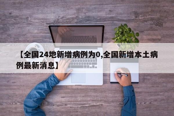 【全国24地新增病例为0,全国新增本土病例最新消息】