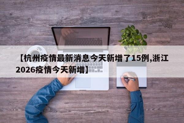 【杭州疫情最新消息今天新增了15例,浙江2026疫情今天新增】